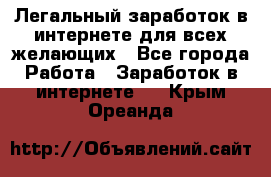 Легальный заработок в интернете для всех желающих - Все города Работа » Заработок в интернете   . Крым,Ореанда